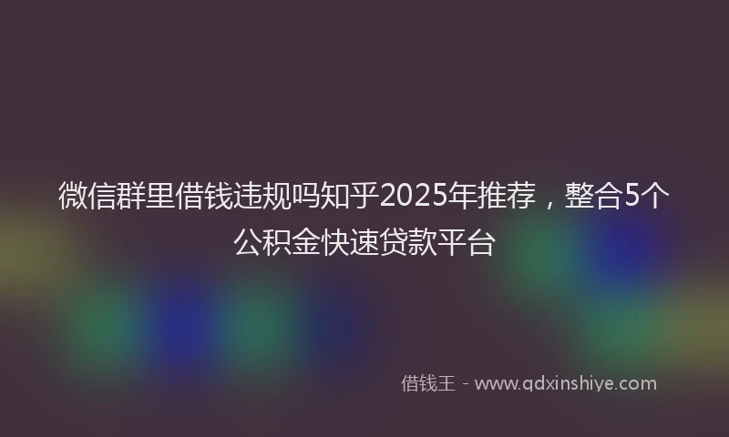 微信群里借钱违规吗知乎2025年推荐，整合5个公积金快速贷款平台