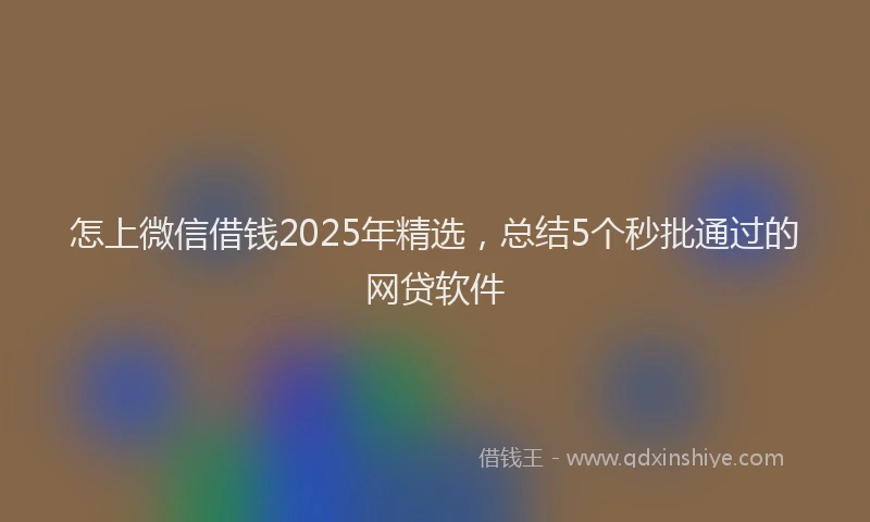 怎上微信借钱2025年精选，总结5个秒批通过的网贷软件