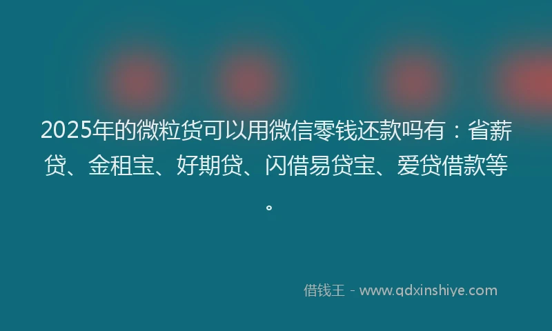 2025年的微粒货可以用微信零钱还款吗有：省薪贷、金租宝、好期贷、闪借易贷宝、爱贷借款等。