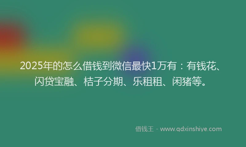 2025年的怎么借钱到微信最快1万有：有钱花、闪贷宝融、桔子分期、乐租租、闲猪等。