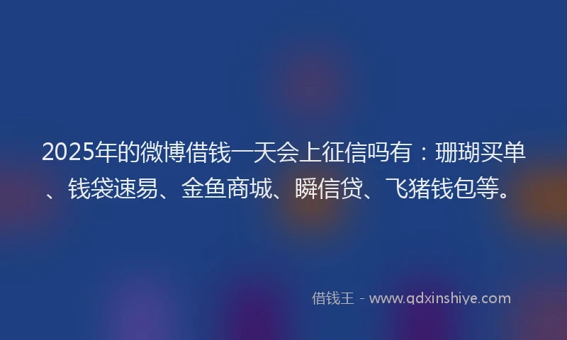 2025年的微博借钱一天会上征信吗有：珊瑚买单、钱袋速易、金鱼商城、瞬信贷、飞猪钱包等。