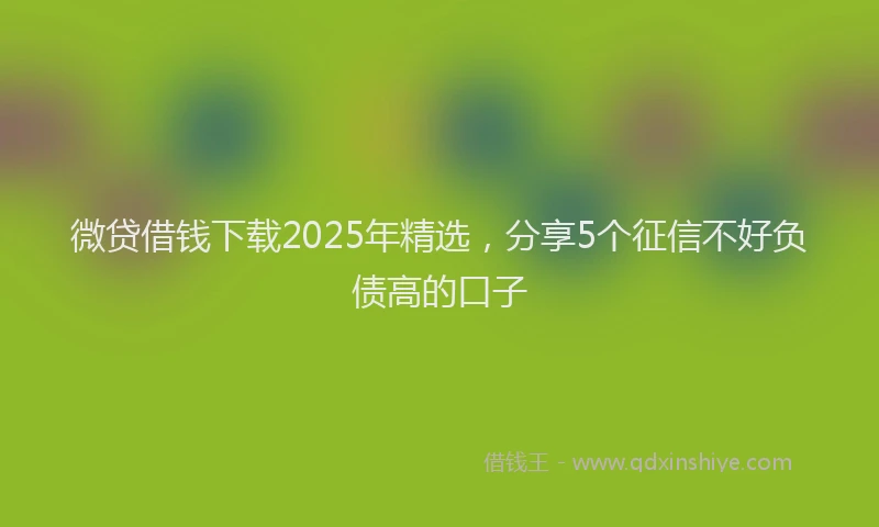微贷借钱下载2025年精选，分享5个征信不好负债高的口子
