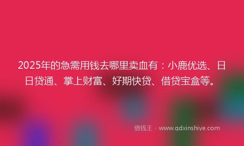 2025年的急需用钱去哪里卖血有：小鹿优选、日日贷通、掌上财富、好期快贷、借贷宝盒等。