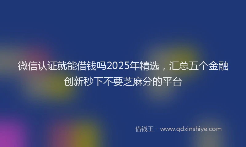微信认证就能借钱吗2025年精选，汇总五个金融创新秒下不要芝麻分的平台