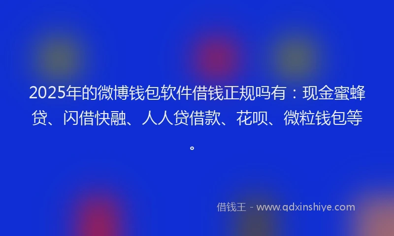 2025年的微博钱包软件借钱正规吗有：现金蜜蜂贷、闪借快融、人人贷借款、花呗、微粒钱包等。
