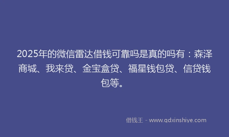 2025年的微信雷达借钱可靠吗是真的吗有：森泽商城、我来贷、金宝盒贷、福星钱包贷、信贷钱包等。