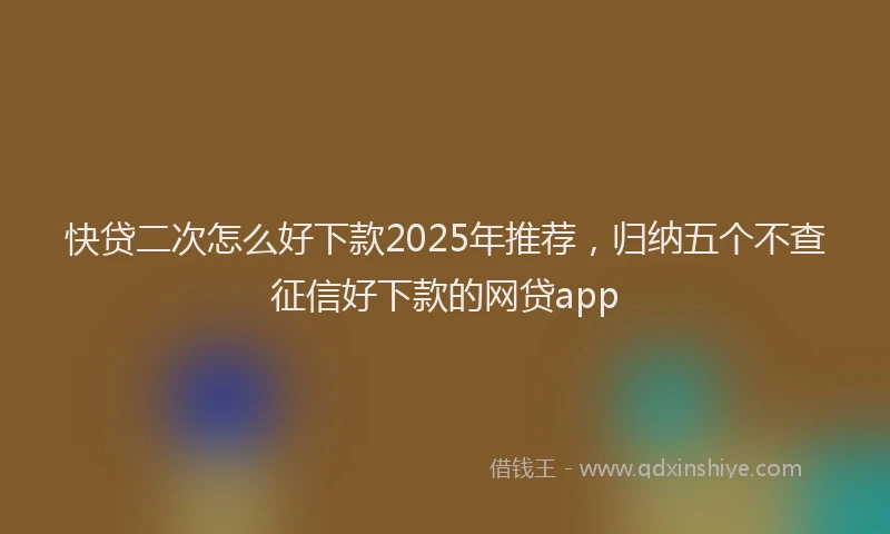 快贷二次怎么好下款2025年推荐，归纳五个不查征信好下款的网贷app