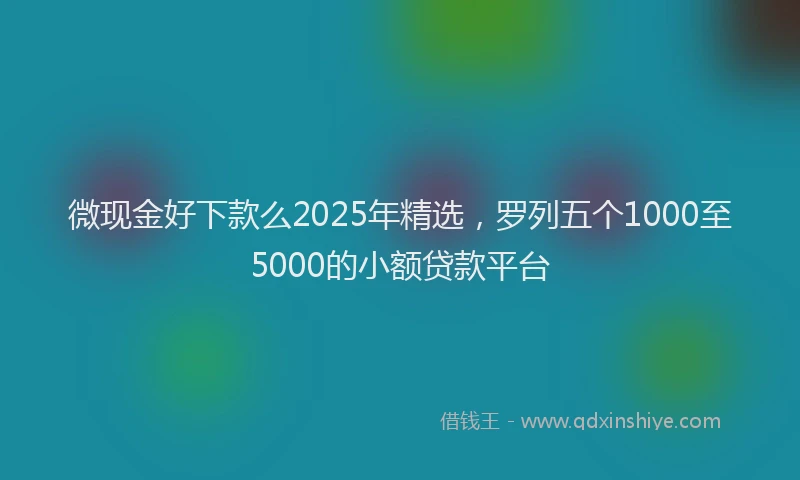 微现金好下款么2025年精选，罗列五个1000至5000的小额贷款平台