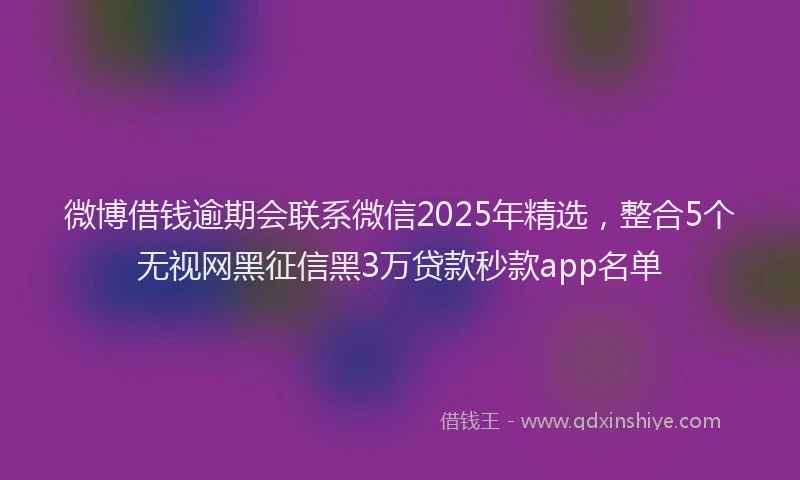 微博借钱逾期会联系微信2025年精选，整合5个无视网黑征信黑3万贷款秒款app名单