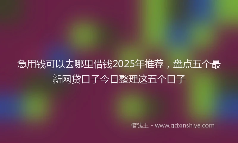 急用钱可以去哪里借钱2025年推荐，盘点五个最新网贷口子今日整理这五个口子