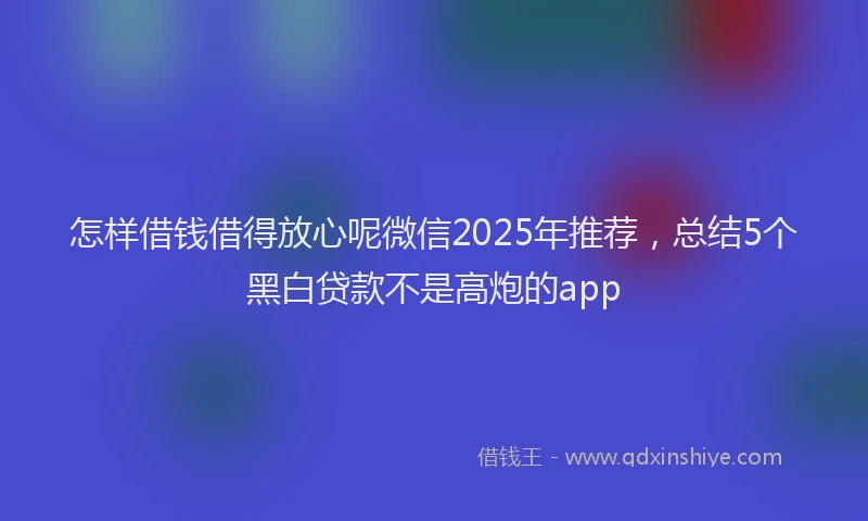 怎样借钱借得放心呢微信2025年推荐，总结5个黑白贷款不是高炮的app