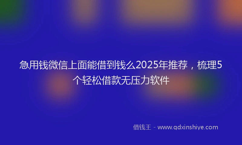 急用钱微信上面能借到钱么2025年推荐，梳理5个轻松借款无压力软件