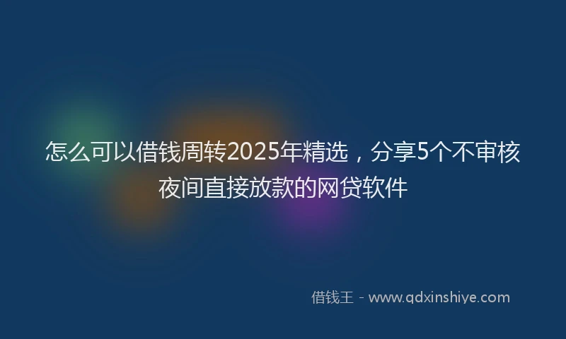 怎么可以借钱周转2025年精选，分享5个不审核夜间直接放款的网贷软件