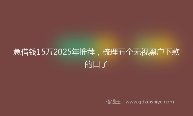 急借钱15万2025年推荐，梳理五个无视黑户下款的口子