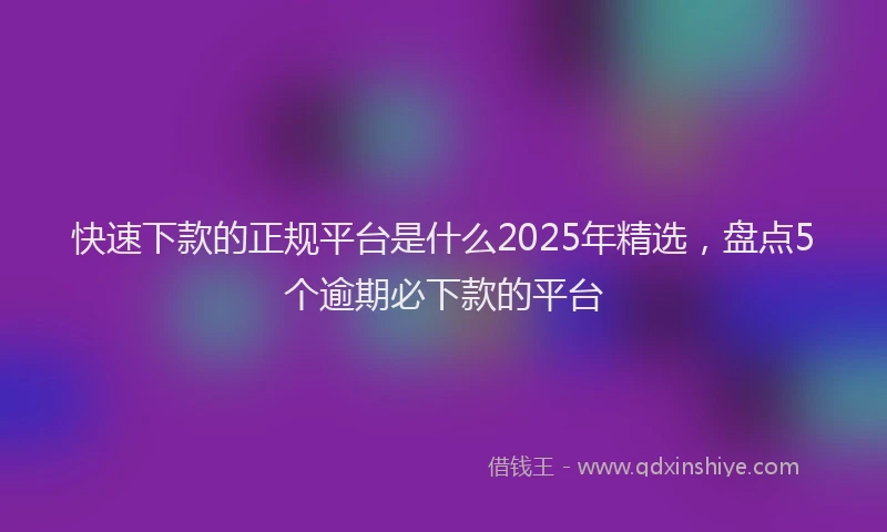 快速下款的正规平台是什么2025年精选，盘点5个逾期必下款的平台