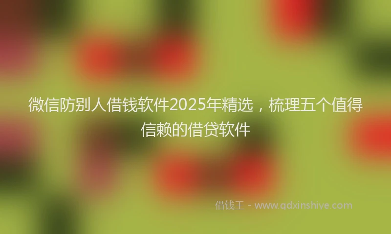 微信防别人借钱软件2025年精选，梳理五个值得信赖的借贷软件