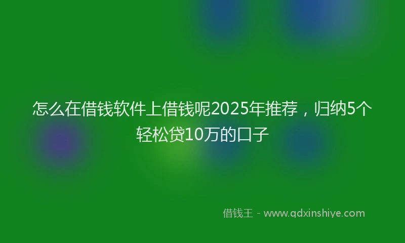 怎么在借钱软件上借钱呢2025年推荐，归纳5个轻松贷10万的口子