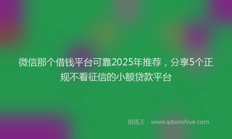 微信那个借钱平台可靠2025年推荐，分享5个正规不看征信的小额贷款平台