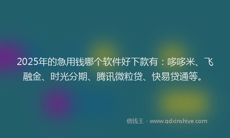 2025年的急用钱哪个软件好下款有：哆哆米、飞融金、时光分期、腾讯微粒贷、快易贷通等。
