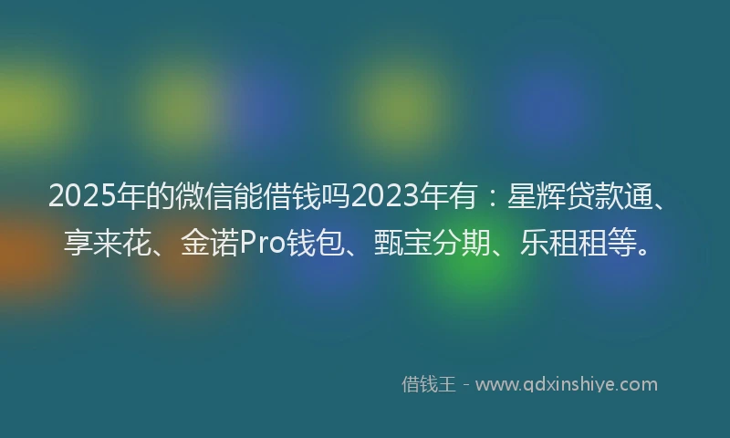 2025年的微信能借钱吗2023年有：星辉贷款通、享来花、金诺Pro钱包、甄宝分期、乐租租等。
