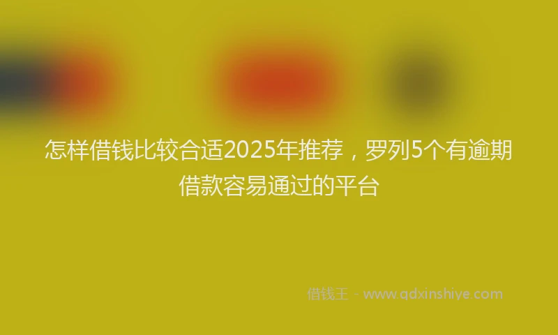 怎样借钱比较合适2025年推荐，罗列5个有逾期借款容易通过的平台