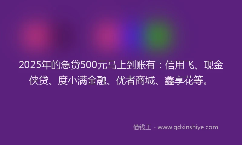 2025年的急贷500元马上到账有：信用飞、现金侠贷、度小满金融、优者商城、鑫享花等。