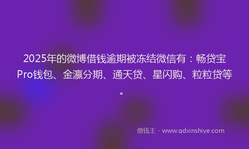 2025年的微博借钱逾期被冻结微信有:畅贷宝Pro钱包、金瀛分期、通天贷、星闪购、粒粒贷等。