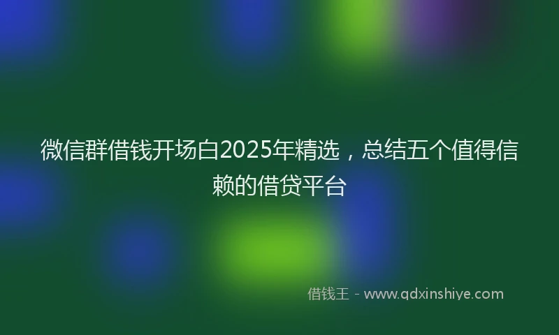 微信群借钱开场白2025年精选，总结五个值得信赖的借贷平台