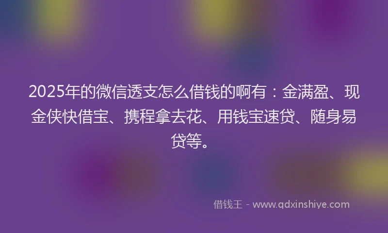 2025年的微信透支怎么借钱的啊有：金满盈、现金侠快借宝、携程拿去花、用钱宝速贷、随身易贷等。