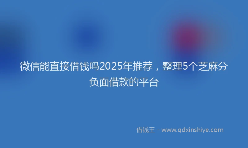 微信能直接借钱吗2025年推荐，整理5个芝麻分负面借款的平台