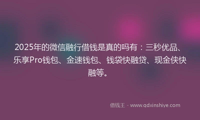 2025年的微信融行借钱是真的吗有：三秒优品、乐享Pro钱包、金速钱包、钱袋快融贷、现金侠快融等。