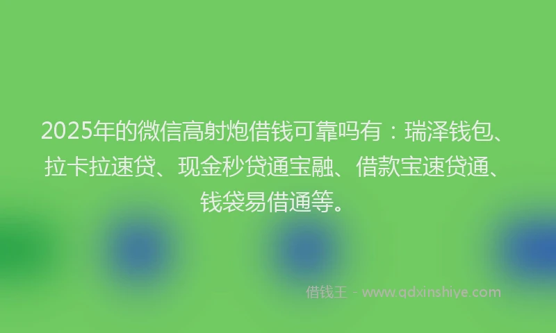 2025年的微信高射炮借钱可靠吗有：瑞泽钱包、拉卡拉速贷、现金秒贷通宝融、借款宝速贷通、钱袋易借通等。