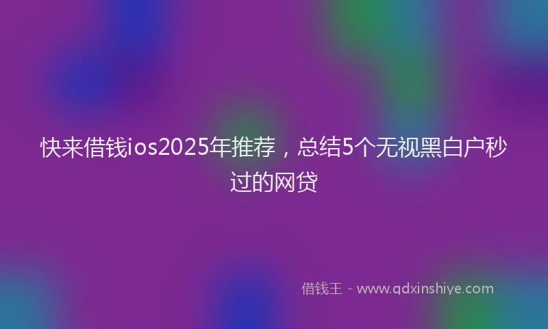 快来借钱ios2025年推荐，总结5个无视黑白户秒过的网贷