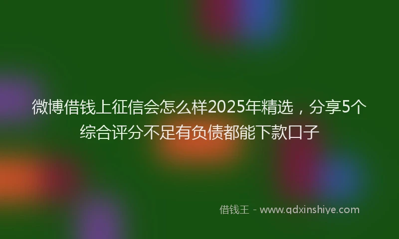 微博借钱上征信会怎么样2025年精选，分享5个综合评分不足有负债都能下款口子