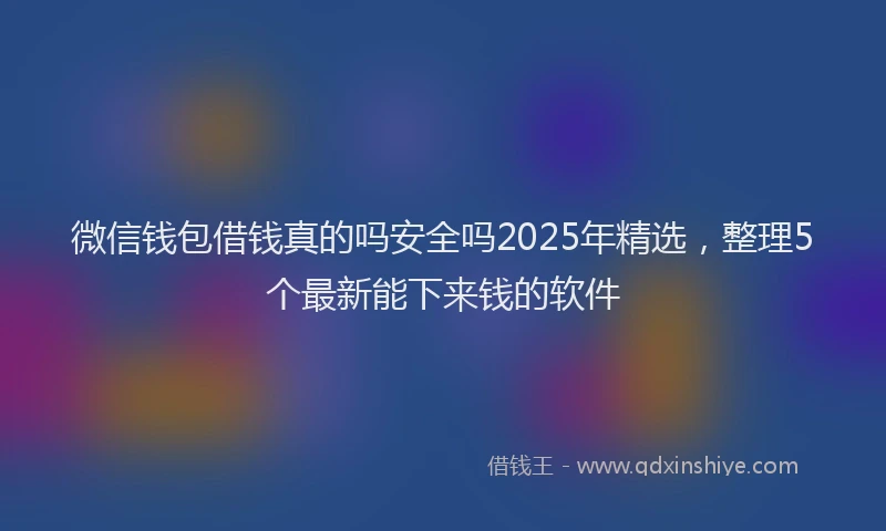 微信钱包借钱真的吗安全吗2025年精选，整理5个最新能下来钱的软件