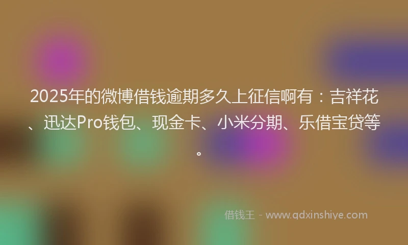 2025年的微博借钱逾期多久上征信啊有：吉祥花、迅达Pro钱包、现金卡、小米分期、乐借宝贷等。