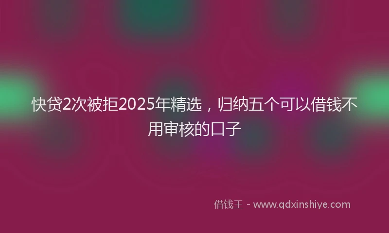 快贷2次被拒2025年精选，归纳五个可以借钱不用审核的口子