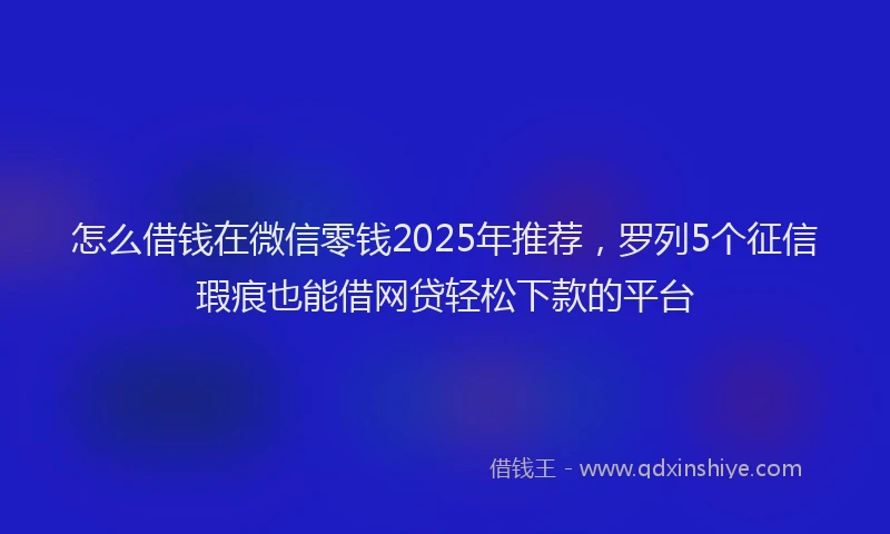 怎么借钱在微信零钱2025年推荐，罗列5个征信瑕疵也能借网贷轻松下款的平台