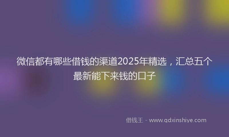 微信都有哪些借钱的渠道2025年精选，汇总五个最新能下来钱的口子