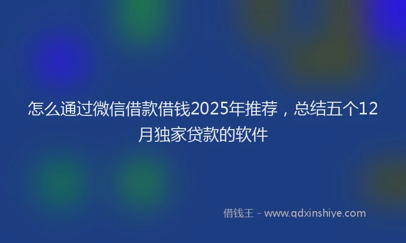 怎么通过微信借款借钱2025年推荐，总结五个12月独家贷款的软件