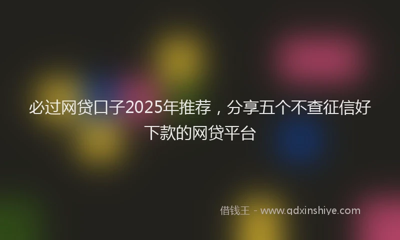 必过网贷口子2025年推荐，分享五个不查征信好下款的网贷平台