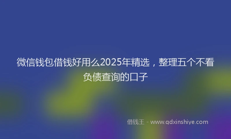 微信钱包借钱好用么2025年精选，整理五个不看负债查询的口子