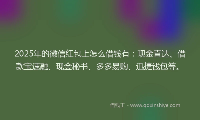 2025年的微信红包上怎么借钱有：现金直达、借款宝速融、现金秘书、多多易购、迅捷钱包等。