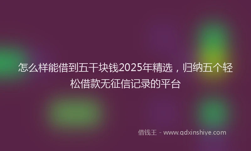 怎么样能借到五干块钱2025年精选，归纳五个轻松借款无征信记录的平台