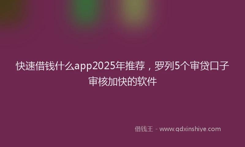 快速借钱什么app2025年推荐，罗列5个审贷口子审核加快的软件