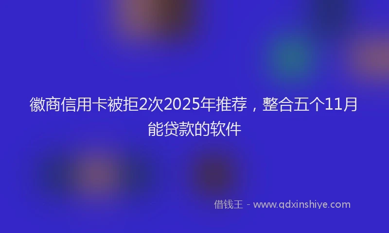 徽商信用卡被拒2次2025年推荐，整合五个11月能贷款的软件