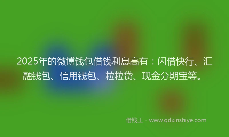 2025年的微博钱包借钱利息高有：闪借快行、汇融钱包、信用钱包、粒粒贷、现金分期宝等。