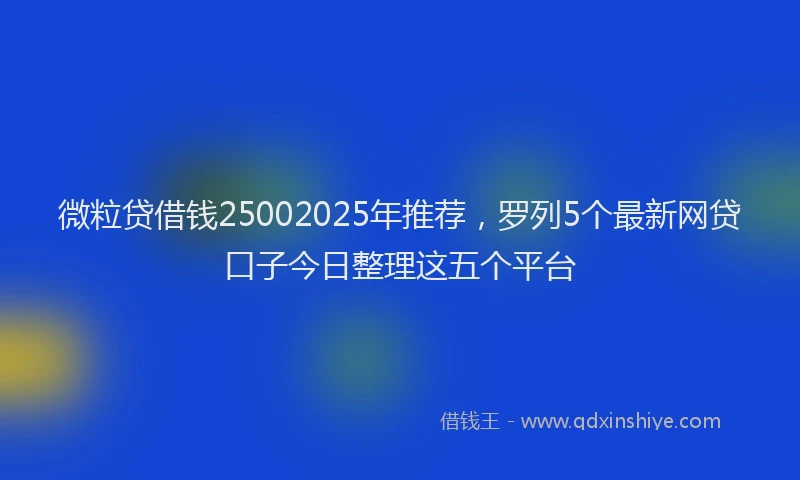 微粒贷借钱25002025年推荐，罗列5个最新网贷口子今日整理这五个平台