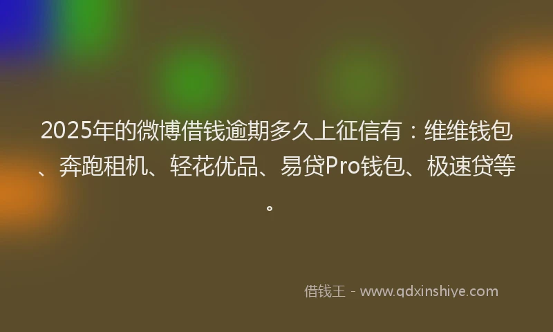 2025年的微博借钱逾期多久上征信有：维维钱包、奔跑租机、轻花优品、易贷Pro钱包、极速贷等。