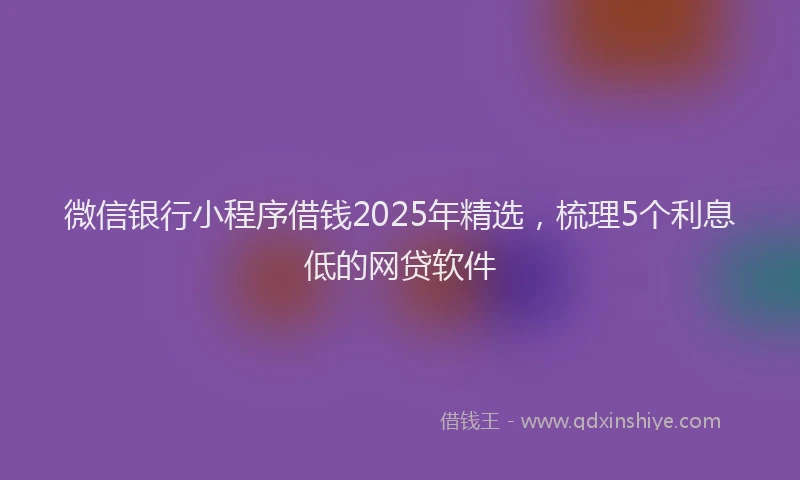 微信银行小程序借钱2025年精选，梳理5个利息低的网贷软件